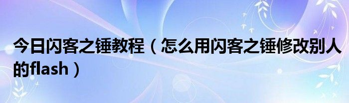 今日闪客之锤教程（怎么用闪客之锤修改别人的flash）