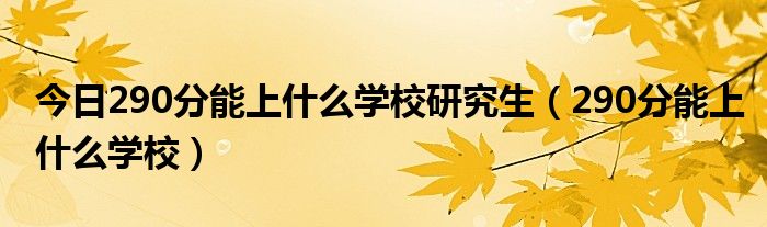 今日290分能上什么学校研究生（290分能上什么学校）