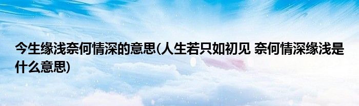 今生缘浅奈何情深的意思(人生若只如初见 奈何情深缘浅是什么意思)