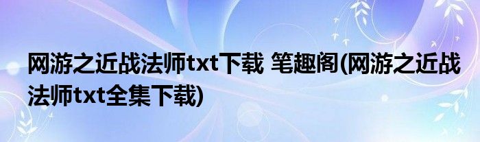 网游之近战法师txt下载 笔趣阁(网游之近战法师txt全集下载)