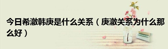 今日希澈韩庚是什么关系（庚澈关系为什么那么好）