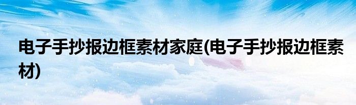 电子手抄报边框素材家庭(电子手抄报边框素材)