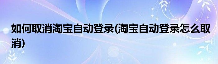 如何取消淘宝自动登录(淘宝自动登录怎么取消)