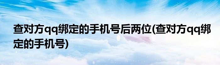 查对方qq绑定的手机号后两位(查对方qq绑定的手机号)