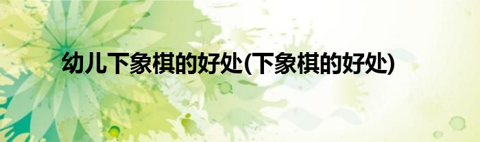幼儿下象棋的好处(下象棋的好处)