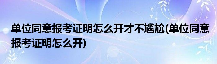 单位同意报考证明怎么开才不尴尬(单位同意报考证明怎么开)