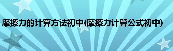 摩擦力的计算方法初中(摩擦力计算公式初中)