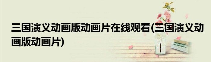 三国演义动画版动画片在线观看(三国演义动画版动画片)