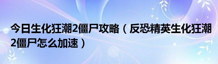 今日生化狂潮2僵尸攻略（反恐精英生化狂潮2僵尸怎么加速）