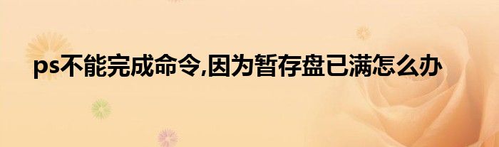 ps不能完成命令,因为暂存盘已满怎么办