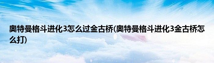 奥特曼格斗进化3怎么过金古桥(奥特曼格斗进化3金古桥怎么打)