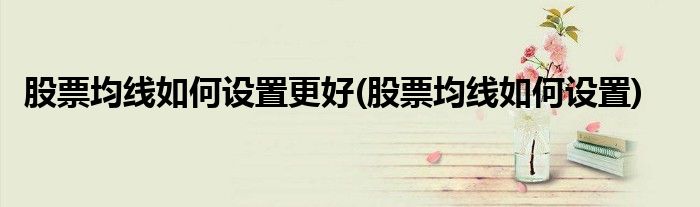 股票均线如何设置更好(股票均线如何设置)