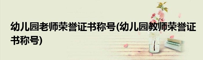 幼儿园老师荣誉证书称号(幼儿园教师荣誉证书称号)