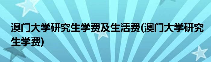 澳门大学研究生学费及生活费(澳门大学研究生学费)