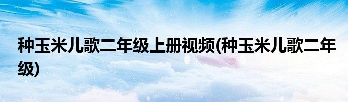 种玉米儿歌二年级上册视频(种玉米儿歌二年级)