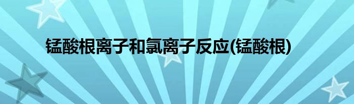 锰酸根离子和氯离子反应(锰酸根)