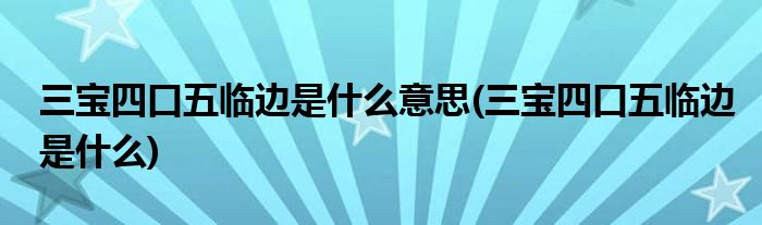 三宝四口五临边是什么意思(三宝四口五临边是什么)