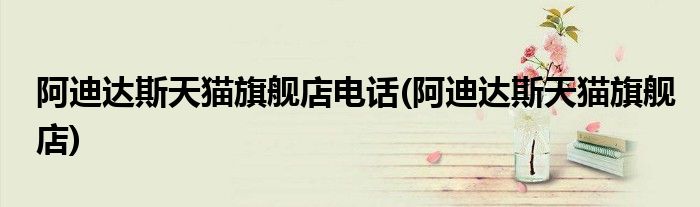 阿迪达斯天猫旗舰店电话(阿迪达斯天猫旗舰店)