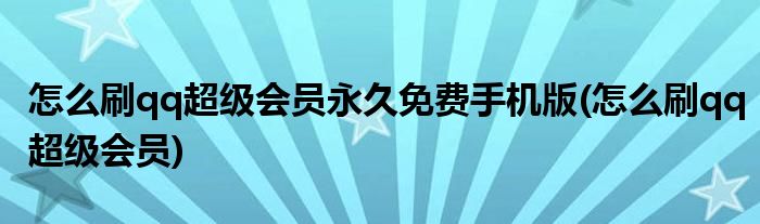 怎么刷qq超级会员永久免费手机版(怎么刷qq超级会员)