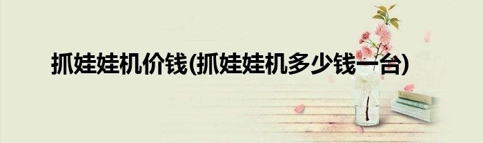 抓娃娃机价钱(抓娃娃机多少钱一台)