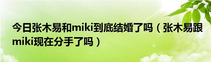 今日张木易和miki到底结婚了吗（张木易跟miki现在分手了吗）