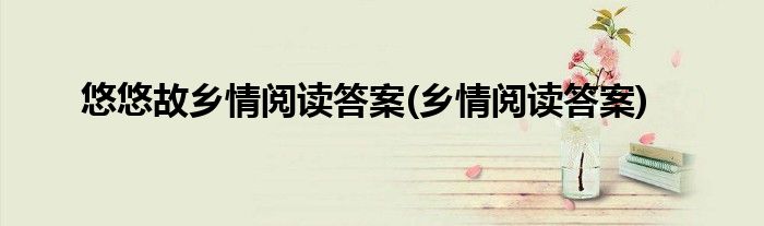 悠悠故乡情阅读答案(乡情阅读答案)