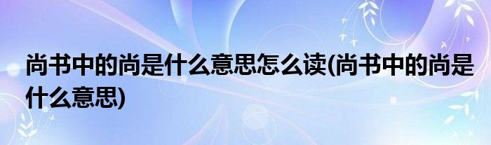 尚书中的尚是什么意思怎么读(尚书中的尚是什么意思)