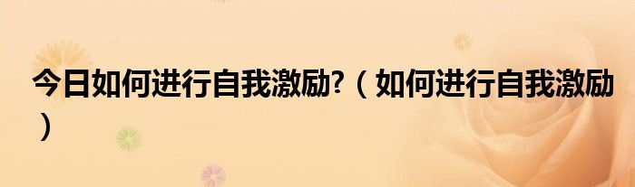 今日如何进行自我激励?（如何进行自我激励）