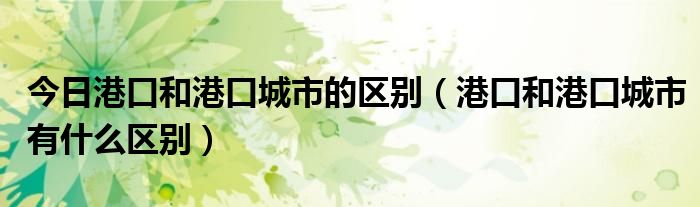 今日港口和港口城市的区别（港口和港口城市有什么区别）