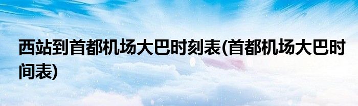 西站到首都机场大巴时刻表(首都机场大巴时间表)