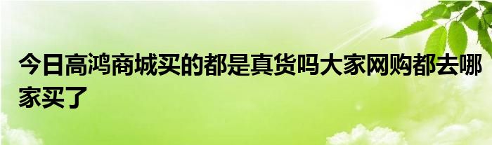今日高鸿商城买的都是真货吗大家网购都去哪家买了