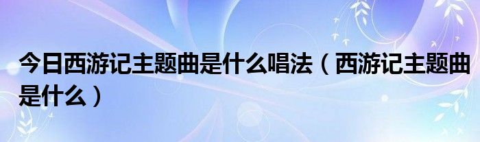 今日西游记主题曲是什么唱法（西游记主题曲是什么）