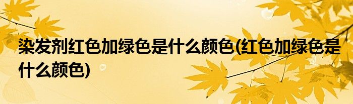 染发剂红色加绿色是什么颜色(红色加绿色是什么颜色)