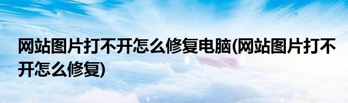 网站图片打不开怎么修复电脑(网站图片打不开怎么修复)