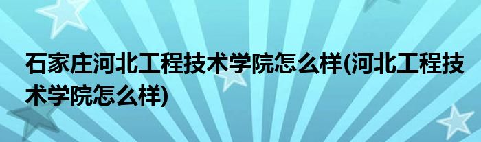石家庄河北工程技术学院怎么样(河北工程技术学院怎么样)