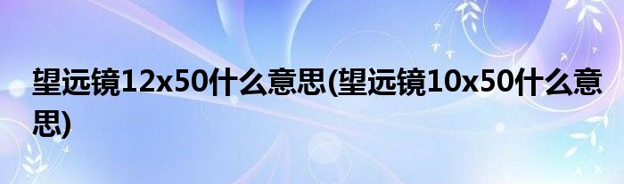 望远镜12x50什么意思(望远镜10x50什么意思)