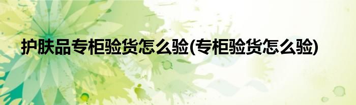 护肤品专柜验货怎么验(专柜验货怎么验)