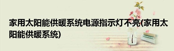 家用太阳能供暖系统电源指示灯不亮(家用太阳能供暖系统)