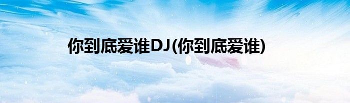 你到底爱谁DJ(你到底爱谁)
