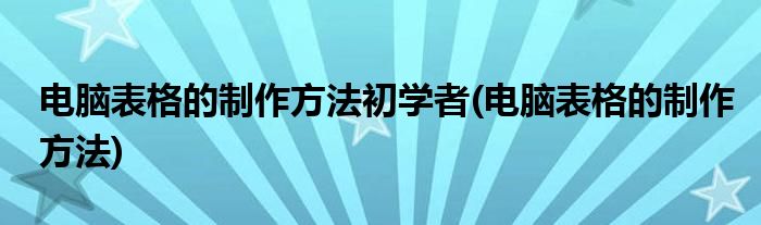 电脑表格的制作方法初学者(电脑表格的制作方法)