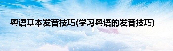 粤语基本发音技巧(学习粤语的发音技巧)