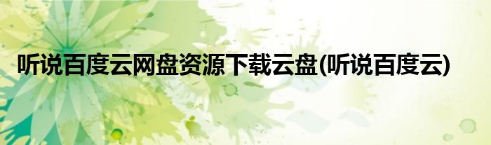 听说百度云网盘资源下载云盘(听说百度云)