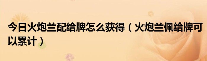 今日火炮兰配给牌怎么获得（火炮兰佩给牌可以累计）