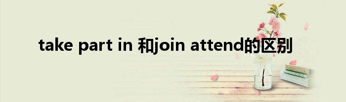 take part in 和join attend的区别