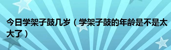 今日学架子鼓几岁（学架子鼓的年龄是不是太大了）