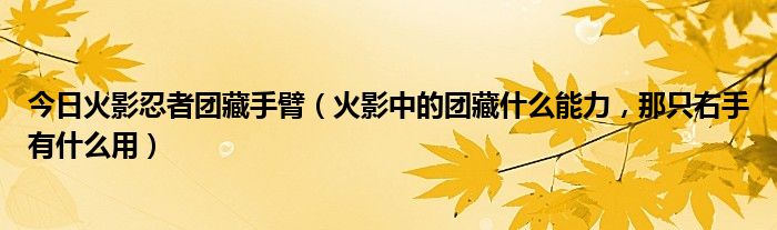 今日火影忍者团藏手臂（火影中的团藏什么能力，那只右手有什么用）