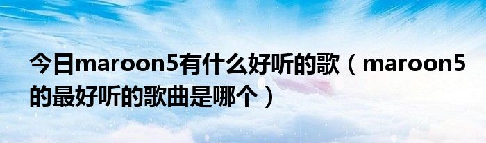 今日maroon5有什么好听的歌（maroon5的最好听的歌曲是哪个）