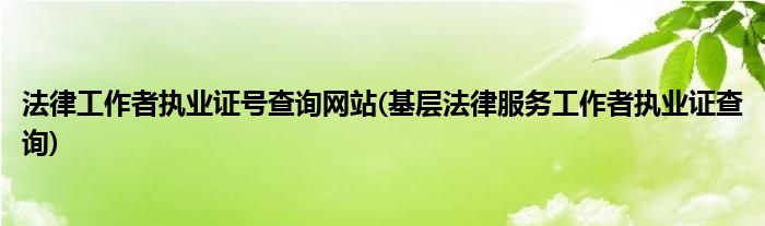 法律工作者执业证号查询网站(基层法律服务工作者执业证查询)