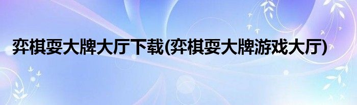 弈棋耍大牌大厅下载(弈棋耍大牌游戏大厅)