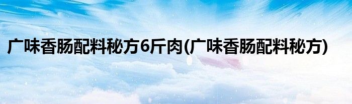 广味香肠配料秘方6斤肉(广味香肠配料秘方)